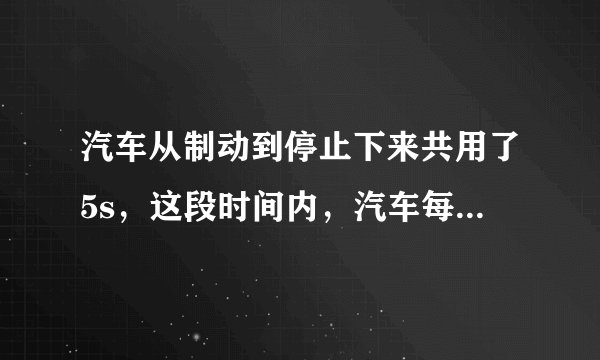 汽车从制动到停止下来共用了5s,这段时间内,汽车每1s前进的距离分别是9m,7m,5m,3m,1m. (1)求汽车前1s,前3s,前4s和全程的平均速度,这五个平均速度中哪一个更接近汽车关闭油门的瞬时速度:它比这个瞬时速度略大些还是略小些? (2)汽车运动的最后1s的平均速度是多少?汽车的末速度是多少?