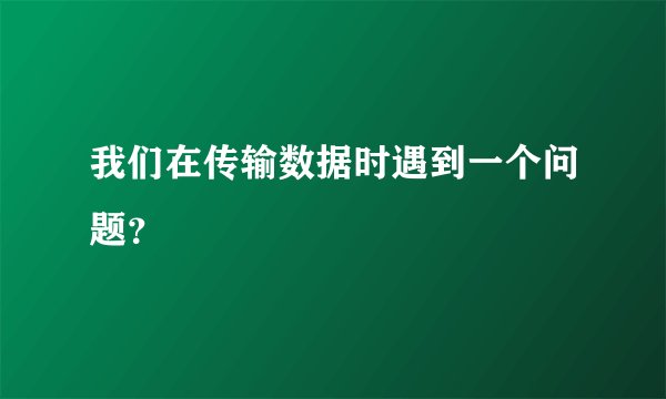 我们在传输数据时遇到一个问题？
