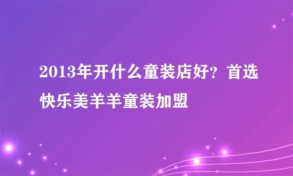 2013年开什么童装店好?首选快乐美羊羊童装加盟