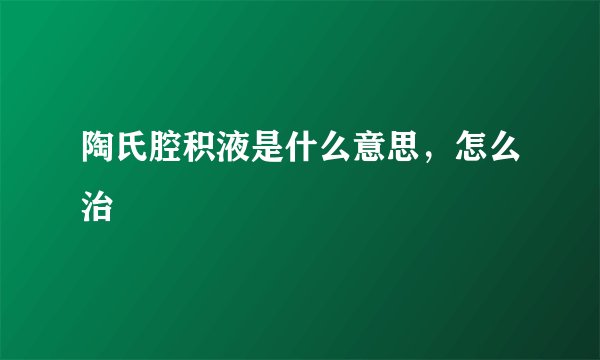 陶氏腔积液是什么意思,怎么治