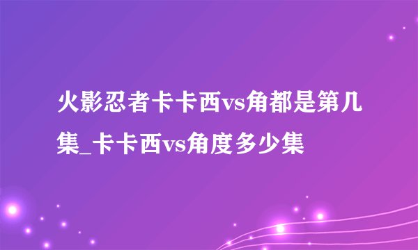 火影忍者卡卡西vs角都是第几集_卡卡西vs角度多少集
