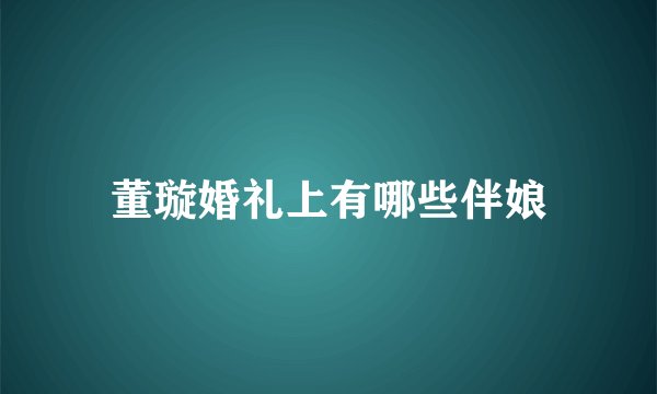 董璇婚礼上有哪些伴娘
