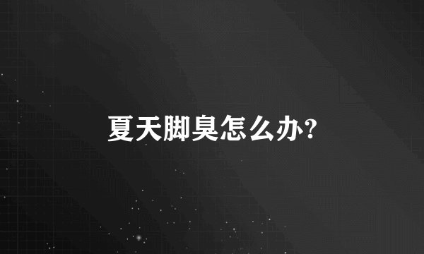 夏天脚臭怎么办?