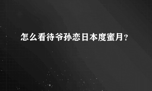 怎么看待爷孙恋日本度蜜月?
