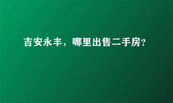 吉安永丰,哪里出售二手房?