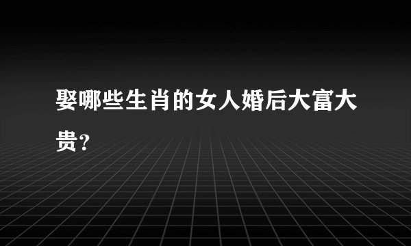 娶哪些生肖的女人婚后大富大贵？