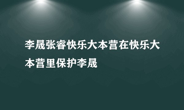 李晟张睿快乐大本营在快乐大本营里保护李晟