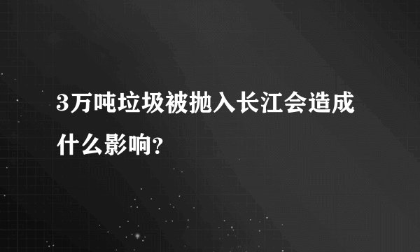 3万吨垃圾被抛入长江会造成什么影响？