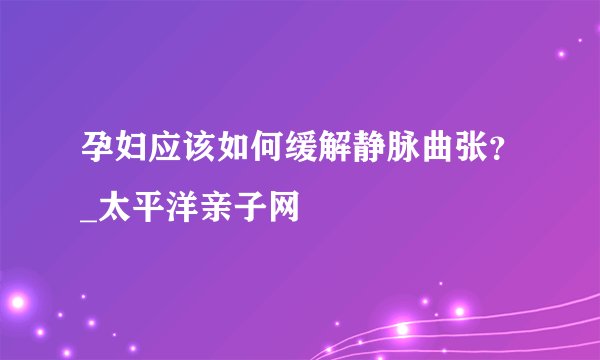 孕妇应该如何缓解静脉曲张？_太平洋亲子网