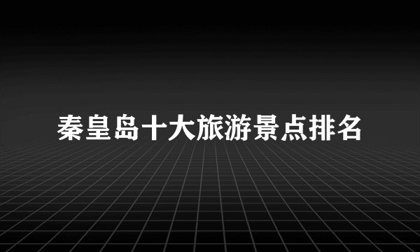 秦皇岛十大旅游景点排名