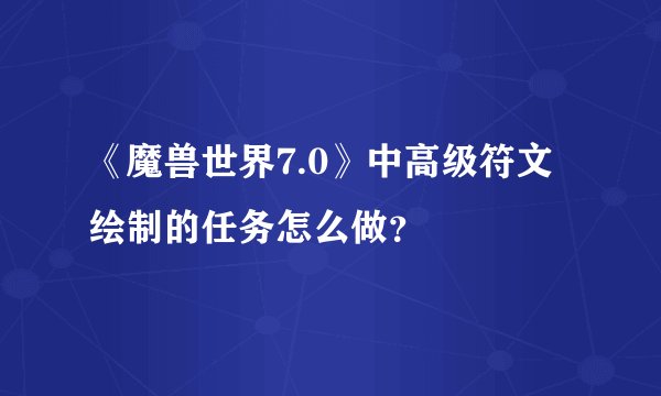 《魔兽世界7.0》中高级符文绘制的任务怎么做？