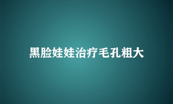 黑脸娃娃治疗毛孔粗大