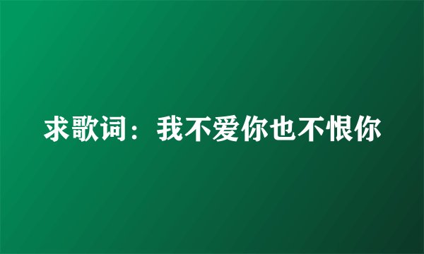 求歌词：我不爱你也不恨你