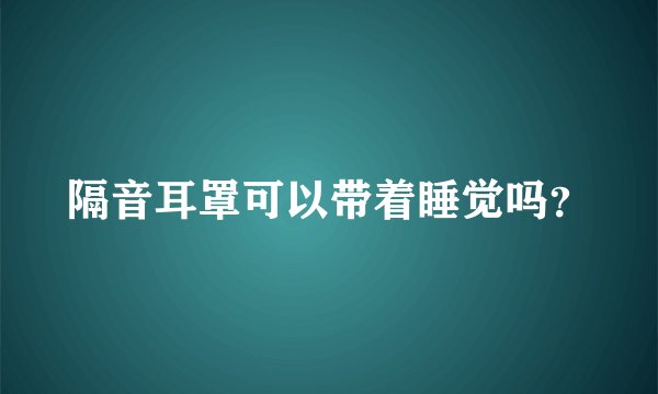 隔音耳罩可以带着睡觉吗？