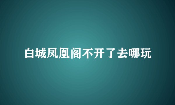 白城凤凰阁不开了去哪玩