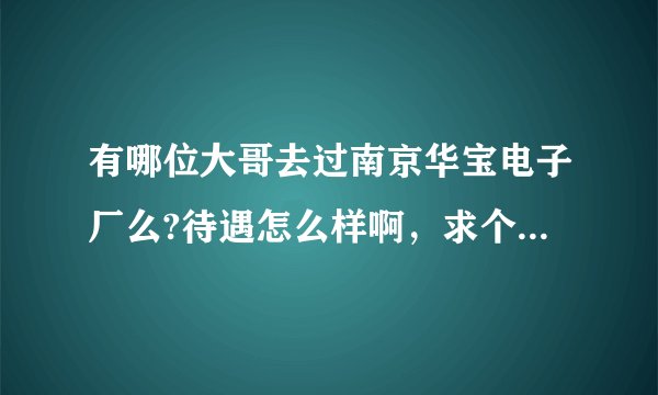 有哪位大哥去过南京华宝电子厂么?待遇怎么样啊,求个干过的稍微说一下?