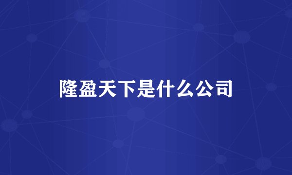 隆盈天下是什么公司
