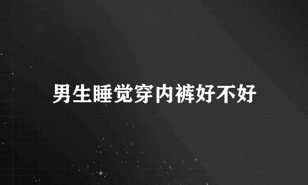男生睡觉穿内裤好不好