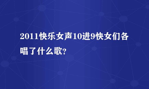 2011快乐女声10进9快女们各唱了什么歌？