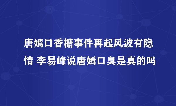 唐嫣口香糖事件再起风波有隐情 李易峰说唐嫣口臭是真的吗