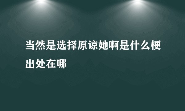 当然是选择原谅她啊是什么梗出处在哪