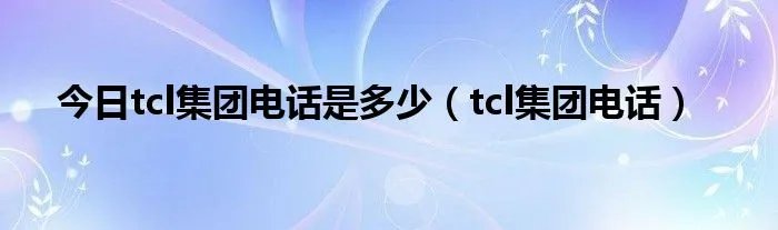 今日tcl集团电话是多少(tcl集团电话)