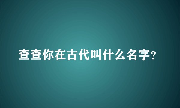 查查你在古代叫什么名字?