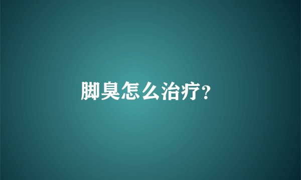脚臭怎么治疗?