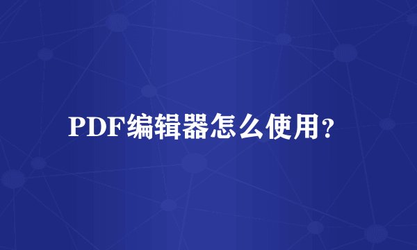 PDF编辑器怎么使用?