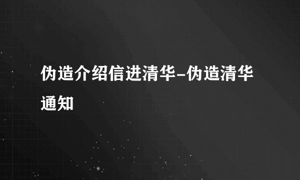 伪造介绍信进清华-伪造清华通知