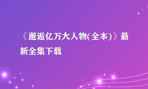 《邂逅亿万大人物(全本)》最新全集下载