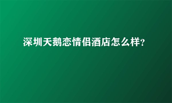 深圳天鹅恋情侣酒店怎么样？