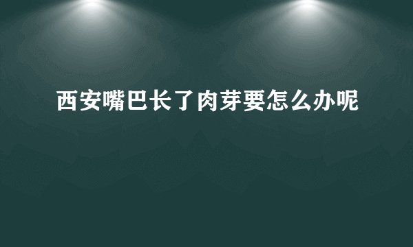 西安嘴巴长了肉芽要怎么办呢