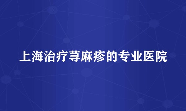 上海治疗荨麻疹的专业医院