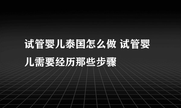试管婴儿泰国怎么做 试管婴儿需要经历那些步骤