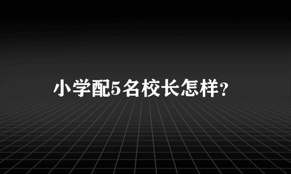小学配5名校长怎样？