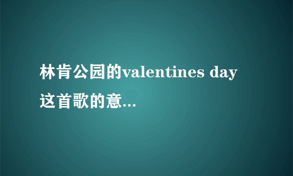 林肯公园的valentines day 这首歌的意思是什么