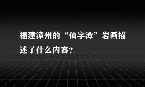 福建漳州的“仙字潭”岩画描述了什么内容?