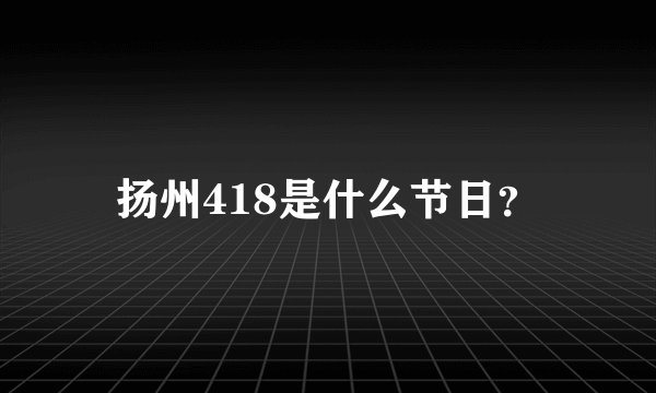 扬州418是什么节日?