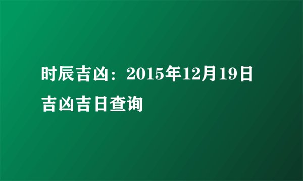 时辰吉凶:2015年12月19日吉凶吉日查询