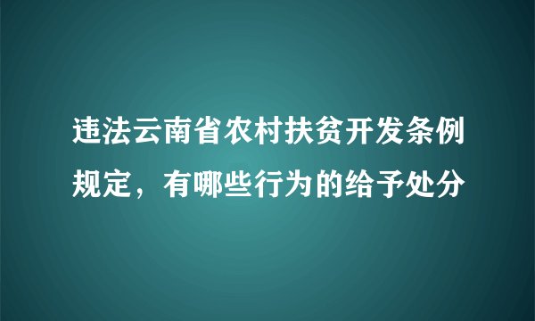 违法云南省农村扶贫开发条例规定,有哪些行为的给予处分