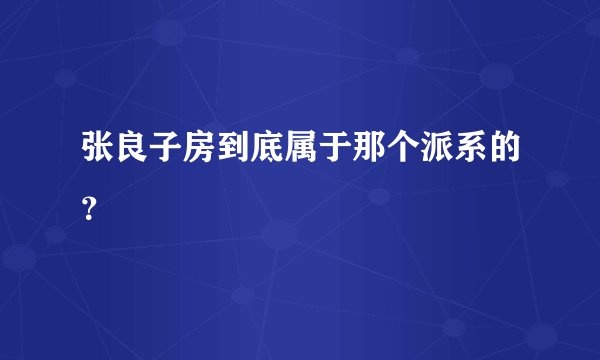 张良子房到底属于那个派系的？