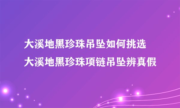 大溪地黑珍珠吊坠如何挑选 大溪地黑珍珠项链吊坠辨真假