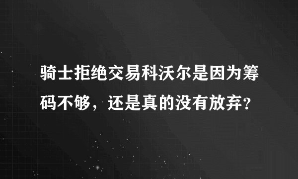 骑士拒绝交易科沃尔是因为筹码不够，还是真的没有放弃？