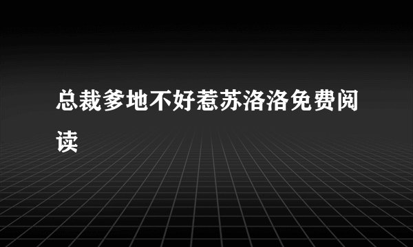 总裁爹地不好惹苏洛洛免费阅读