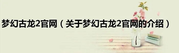 梦幻古龙2官网（关于梦幻古龙2官网的介绍）
