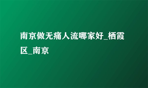 南京做无痛人流哪家好_栖霞区_南京
