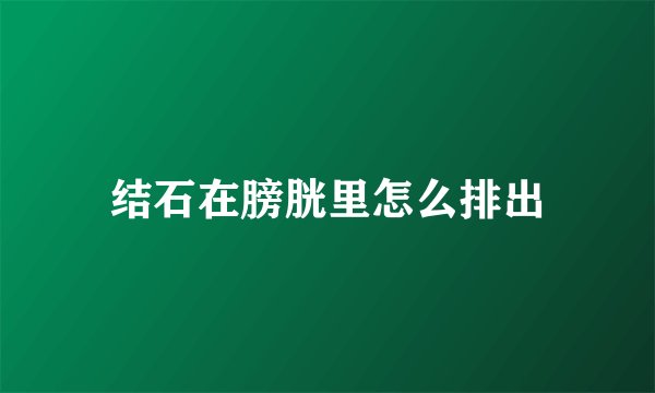 结石在膀胱里怎么排出