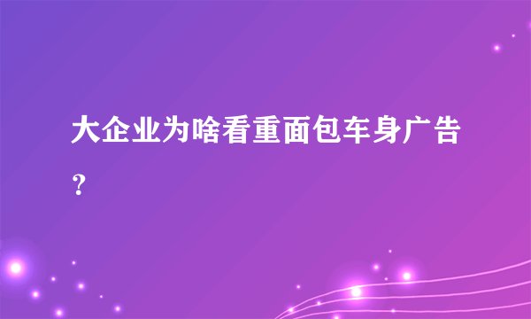 大企业为啥看重面包车身广告？