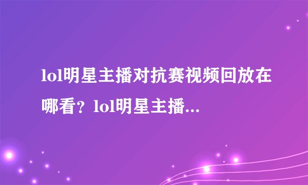 lol明星主播对抗赛视频回放在哪看?lol明星主播对抗赛总决赛视频回放